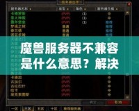 魔獸服務(wù)器不兼容是什么意思？解決方法與詳細(xì)解析