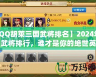 【QQ胡萊三國武將排名】2024年最強(qiáng)武將排行，誰才是你的絕世英雄？