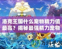 洛克王國什么寵物精力值最高？揭秘最強精力寵物