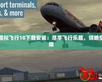 專業(yè)模擬飛行10下載安裝：盡享飛行樂趣，領(lǐng)略空中無限