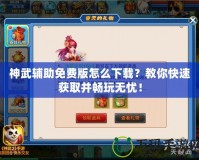 神武輔助免費(fèi)版怎么下載？教你快速獲取并暢玩無憂！