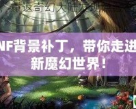 DNF背景補(bǔ)丁，帶你走進(jìn)全新魔幻世界！