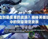 鐵血?jiǎng)朗钦l的皮膚？揭秘英雄聯(lián)盟中的劍豪限定皮膚