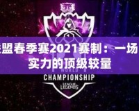 英雄聯(lián)盟春季賽2021賽制：一場(chǎng)戰(zhàn)術(shù)與實(shí)力的頂級(jí)較量