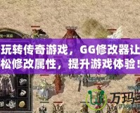 輕松玩轉(zhuǎn)傳奇游戲，GG修改器讓你輕松修改屬性，提升游戲體驗！