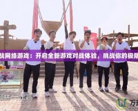 最新對戰(zhàn)網絡游戲：開啟全新游戲對戰(zhàn)體驗，挑戰(zhàn)你的極限反應力