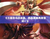 《三國殺馬岱皮膚，熱血英雄再度登場！》