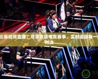刀塔2比賽視頻直播：盡享頂級電競賽事，實時追蹤每一場精彩對決