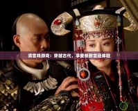 清宮戲游戲：穿越古代，享受極致宮廷體驗(yàn)