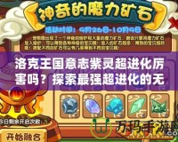 洛克王國意志紫靈超進(jìn)化厲害嗎？探索最強(qiáng)超進(jìn)化的無敵魅力！