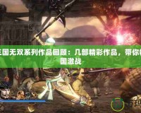PSP三國(guó)無(wú)雙系列作品回顧：幾部精彩作品，帶你暢游三國(guó)激戰(zhàn)
