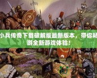 小兵傳奇下載破解版最新版本，帶你暢游全新游戲體驗(yàn)！