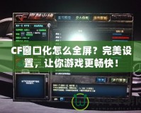 CF窗口化怎么全屏？完美設(shè)置，讓你游戲更暢快！
