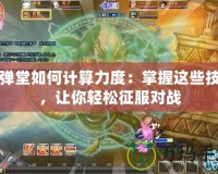 彈彈堂如何計算力度：掌握這些技巧，讓你輕松征服對戰(zhàn)