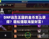 DNF遠(yuǎn)古王國(guó)的金幣怎么獲得？輕松賺取海量財(cái)富！