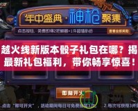 穿越火線新版本骰子禮包在哪？揭秘最新禮包福利，帶你暢享驚喜！