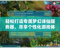 輕松打造專屬夢幻誅仙服務(wù)器，盡享個性化游戲體驗