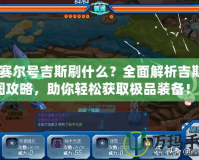 《賽爾號吉斯刷什么？全面解析吉斯刷圖攻略，助你輕松獲取極品裝備！》