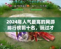 2024年人氣最高的網(wǎng)游排行榜前十名，玩過才知道的精彩世界！