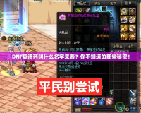 DNF復(fù)活藥叫什么名字來著？你不知道的那些秘密！