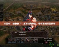 三國志11最新補?。褐厝冀?jīng)典熱血，帶你重返三國戰(zhàn)場