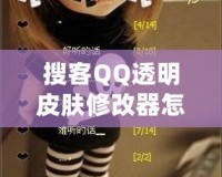 搜客QQ透明皮膚修改器怎么用不了？探尋解決方法與技巧！