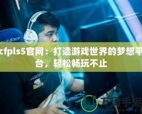 cfpls5官網(wǎng)：打造游戲世界的夢(mèng)想平臺(tái)，輕松暢玩不止
