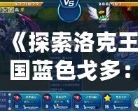 《探索洛克王國藍色戈多：最強伙伴，與你一起征戰(zhàn)未來！》