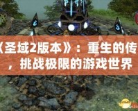 《圣域2版本》：重生的傳奇，挑戰(zhàn)極限的游戲世界