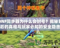 DNF同步器為什么會(huì)封號(hào)？揭秘背后的真相與玩家必知的安全隱患