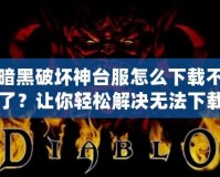 暗黑破壞神臺服怎么下載不了？讓你輕松解決無法下載的煩惱！