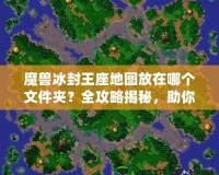 魔獸冰封王座地圖放在哪個文件夾？全攻略揭秘，助你暢玩自定義地圖！