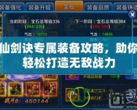 仙劍訣專屬裝備攻略，助你輕松打造無敵戰(zhàn)力
