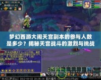 夢幻西游大鬧天宮副本的參與人數(shù)是多少？揭秘天宮戰(zhàn)斗的激烈與挑戰(zhàn)