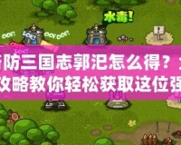 塔防三國志郭汜怎么得？全攻略教你輕松獲取這位強(qiáng)力武將！