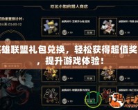 英雄聯(lián)盟禮包兌換，輕松獲得超值獎(jiǎng)勵(lì)，提升游戲體驗(yàn)！