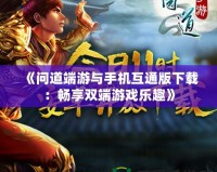 《問道端游與手機互通版下載：暢享雙端游戲樂趣》