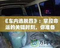 《車(chē)內(nèi)逃脫四》：掌控命運(yùn)的關(guān)鍵時(shí)刻，你準(zhǔn)備好了嗎？