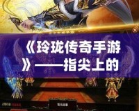 《玲瓏傳奇手游》——指尖上的傳奇，邀你再度征戰(zhàn)！