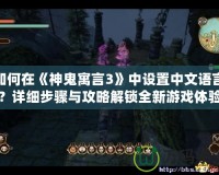 如何在《神鬼寓言3》中設(shè)置中文語言？詳細(xì)步驟與攻略解鎖全新游戲體驗(yàn)