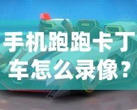 手機跑跑卡丁車怎么錄像？詳細教程讓你輕松捕捉精彩瞬間！
