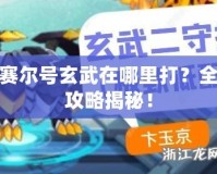 賽爾號玄武在哪里打？全攻略揭秘！