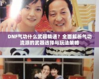 DNF氣功什么武器精通？全面解析氣功流派的武器選擇與玩法策略