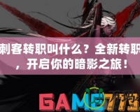 DNF刺客轉(zhuǎn)職叫什么？全新轉(zhuǎn)職揭秘，開啟你的暗影之旅！