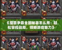 《魔獸爭(zhēng)霸全圖秘籍怎么用：輕松掌控戰(zhàn)局，領(lǐng)略游戲魅力》