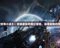《星夜傳奇小說(shuō)》：穿越星際的奇幻冒險(xiǎn)，探尋未知的宇宙奧秘