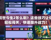 前世今生2怎么刷？這些技巧讓你輕松闖關(guān)，快速提升戰(zhàn)力！