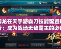 御龍?jiān)谔焓钟伟缘都寄芘渲媒馕觯撼蔀閼?zhàn)場(chǎng)無(wú)敵霸主的必備技能搭配！