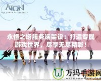 永恒之塔服務(wù)端架設(shè)：打造專屬游戲世界，盡享無(wú)盡精彩！