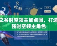 龍之谷時(shí)空領(lǐng)主加點(diǎn)圖，打造最強(qiáng)時(shí)空領(lǐng)主角色